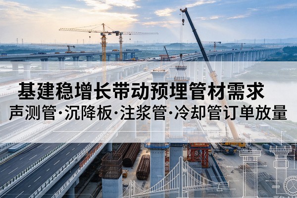蒲城基建稳增长带动预埋监测管材需求,声测管、沉降板、注浆管订单持续放量